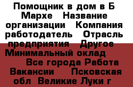 Помощник в дом в Б.Мархе › Название организации ­ Компания-работодатель › Отрасль предприятия ­ Другое › Минимальный оклад ­ 10 000 - Все города Работа » Вакансии   . Псковская обл.,Великие Луки г.